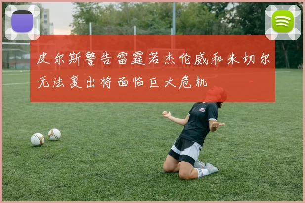 皮尔斯警告雷霆若杰伦威和米切尔无法复出将面临巨大危机
