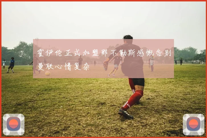 霍伊伦正式加盟那不勒斯感慨告别曼联心情复杂