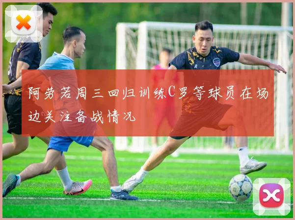 阿劳若周三回归训练C罗等球员在场边关注备战情况