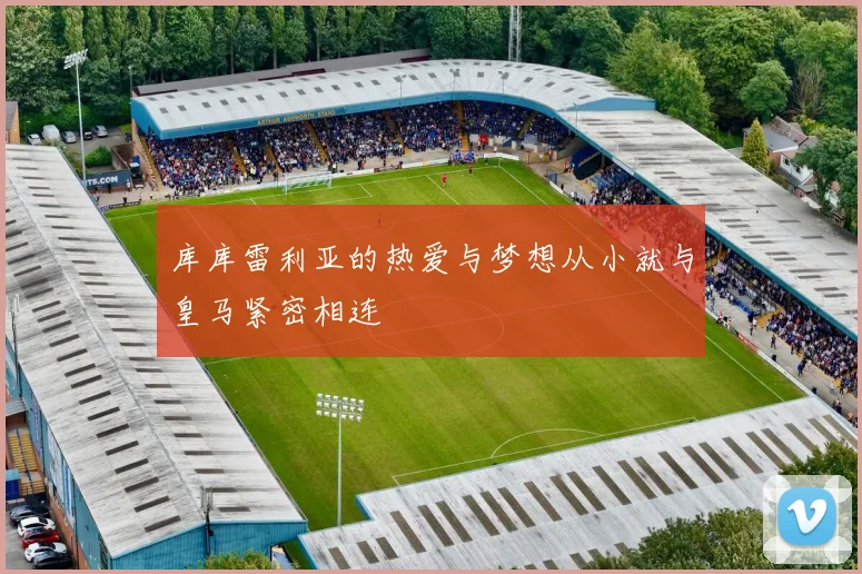 库库雷利亚的热爱与梦想从小就与皇马紧密相连