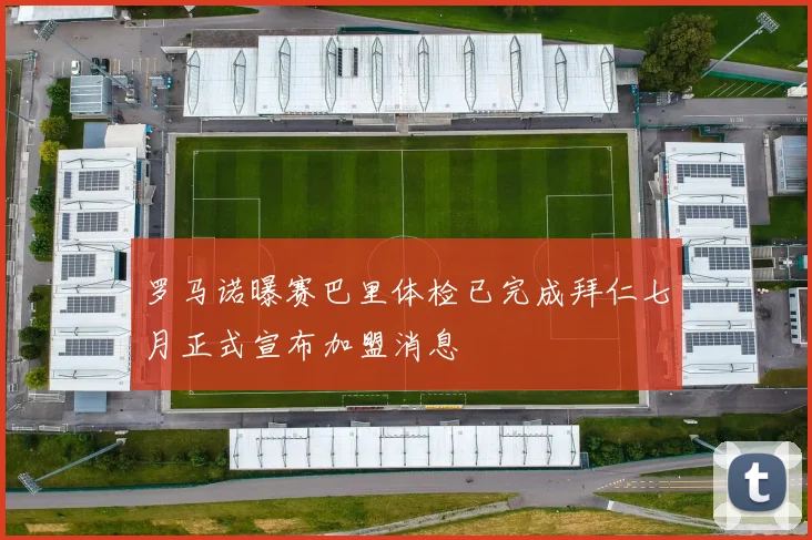 罗马诺曝赛巴里体检已完成拜仁七月正式宣布加盟消息