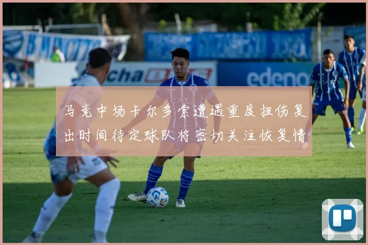 马竞中场卡尔多索遭遇重度扭伤复出时间待定球队将密切关注恢复情况