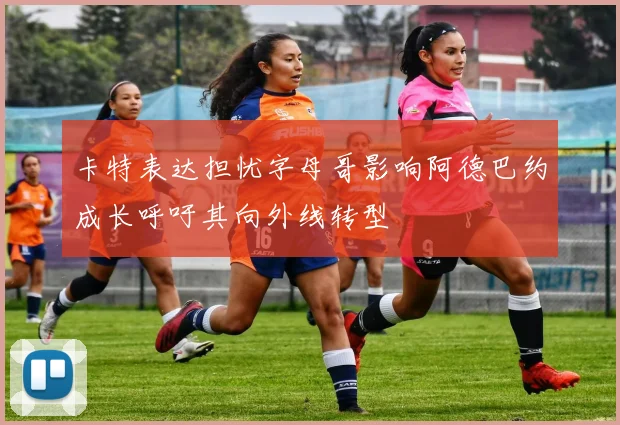 卡特表达担忧字母哥影响阿德巴约成长呼吁其向外线转型