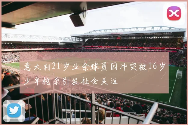 意大利21岁业余球员因冲突被16岁少年枪杀引发社会关注