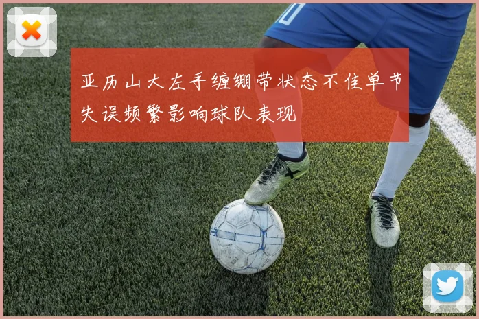 亚历山大左手缠绷带状态不佳单节失误频繁影响球队表现