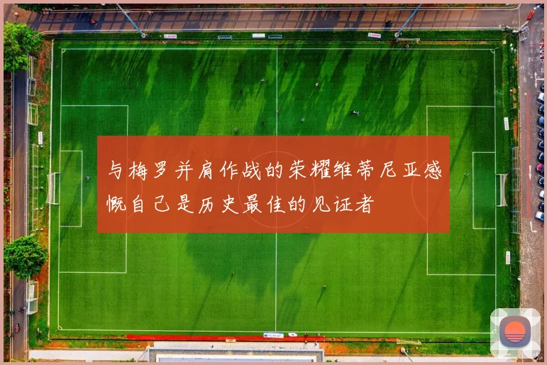 与梅罗并肩作战的荣耀维蒂尼亚感慨自己是历史最佳的见证者