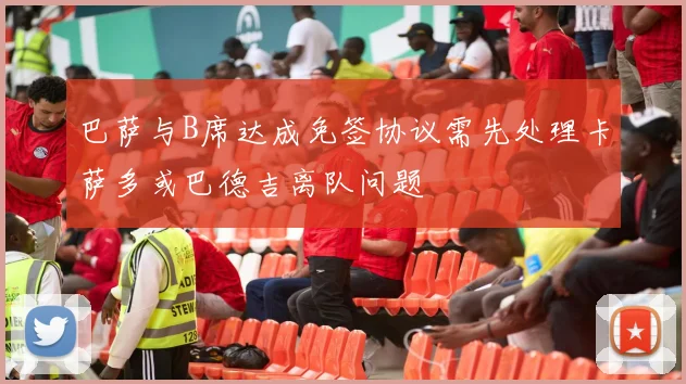 巴萨与B席达成免签协议需先处理卡萨多或巴德吉离队问题