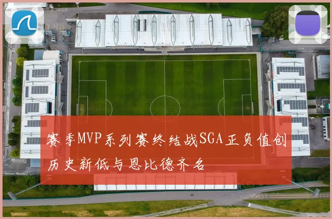 赛季MVP系列赛终结战SGA正负值创历史新低与恩比德齐名