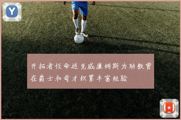 开拓者任命迈克威廉姆斯为助教曾在爵士和奇才积累丰富经验