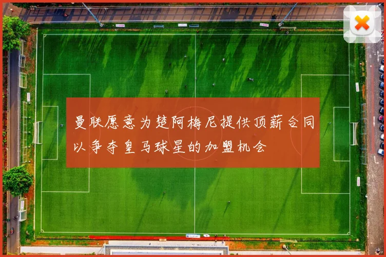 曼联愿意为楚阿梅尼提供顶薪合同以争夺皇马球星的加盟机会