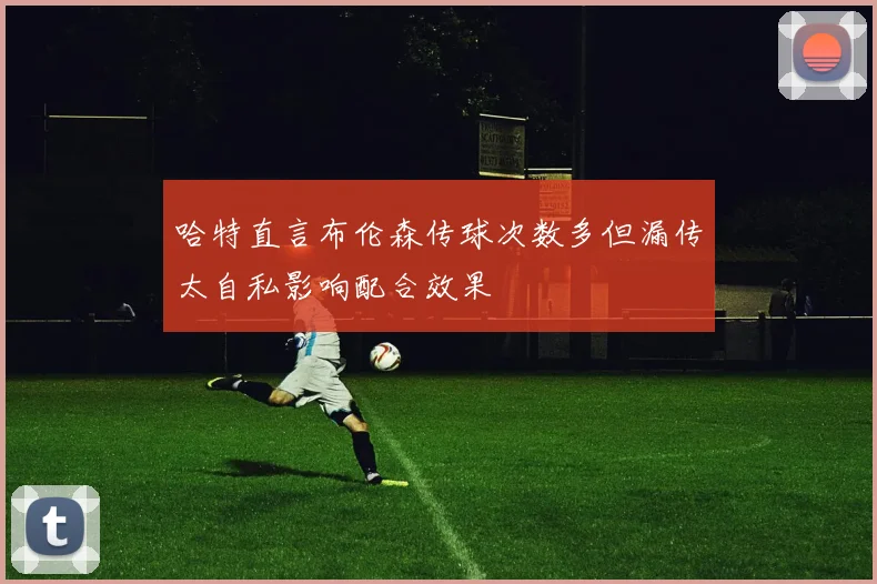 哈特直言布伦森传球次数多但漏传太自私影响配合效果
