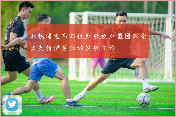 利物浦宣布四位新教练加盟团队全力支持伊劳拉的执教工作