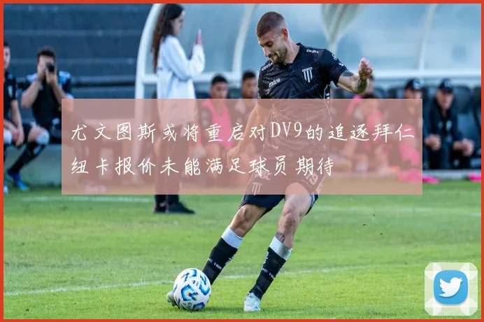 尤文图斯或将重启对DV9的追逐拜仁纽卡报价未能满足球员期待