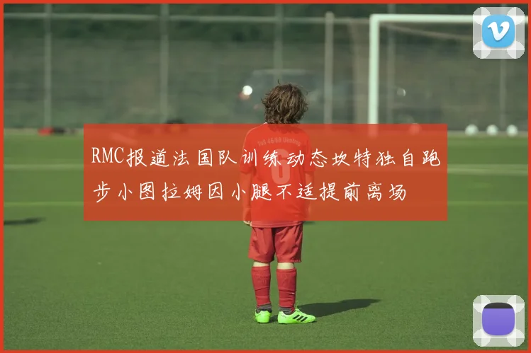 RMC报道法国队训练动态坎特独自跑步小图拉姆因小腿不适提前离场