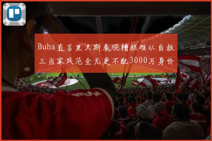Buha直言里夫斯表现糟糕难以自救三当家风范全无更不配3000万身价