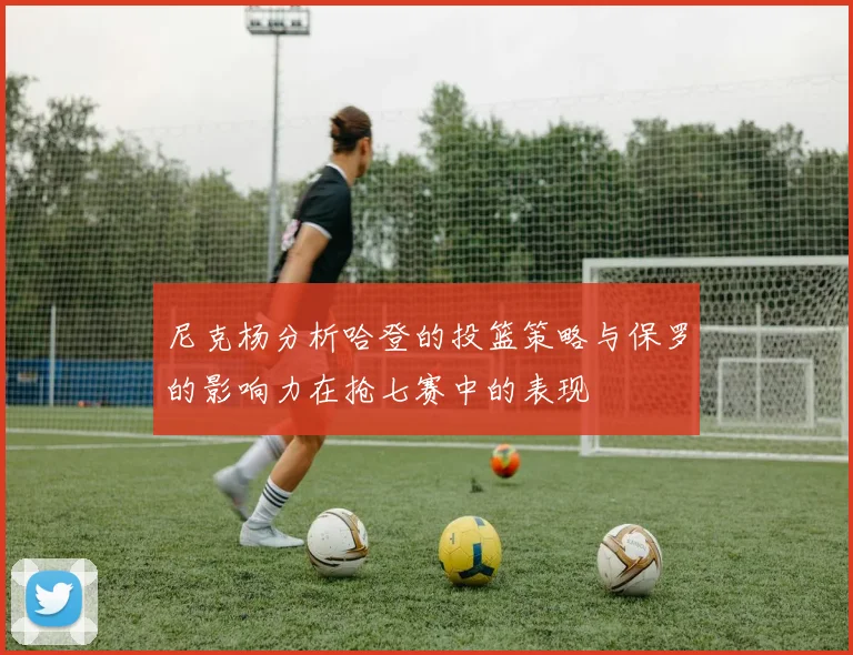 尼克杨分析哈登的投篮策略与保罗的影响力在抢七赛中的表现