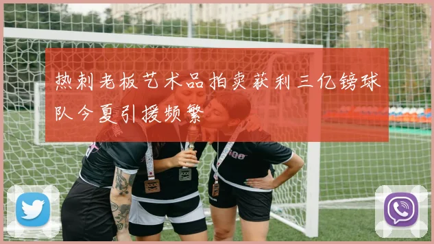 热刺老板艺术品拍卖获利三亿镑球队今夏引援频繁