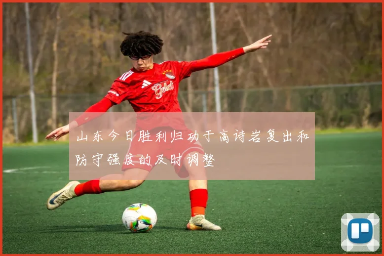 山东今日胜利归功于高诗岩复出和防守强度的及时调整