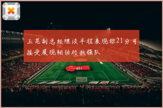 玉昆副总经理谈半程表现称21分可接受展现韧劲对抗强队