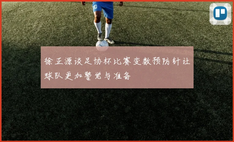 徐正源谈足协杯比赛变数预防针让球队更加警觉与准备