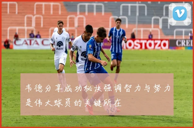 韦德分享成功秘诀强调智力与努力是伟大球员的关键所在