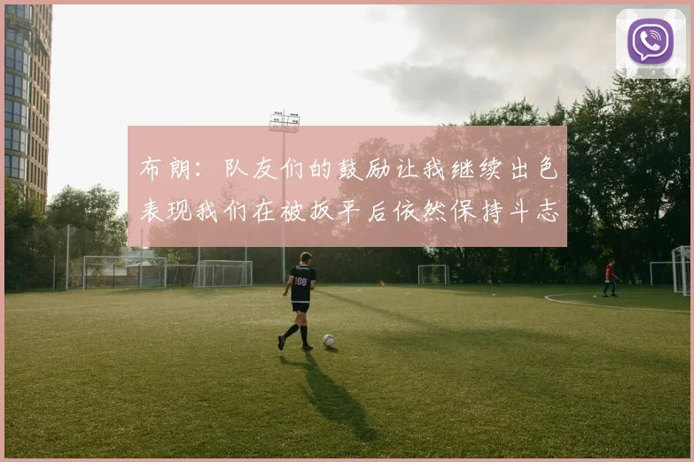 布朗：队友们的鼓励让我继续出色表现我们在被扳平后依然保持斗志