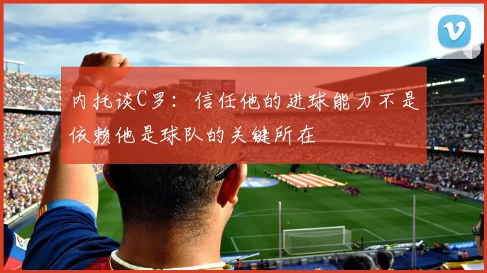 内托谈C罗：信任他的进球能力不是依赖他是球队的关键所在
