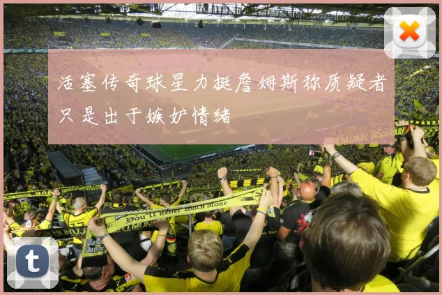 活塞传奇球星力挺詹姆斯称质疑者只是出于嫉妒情绪