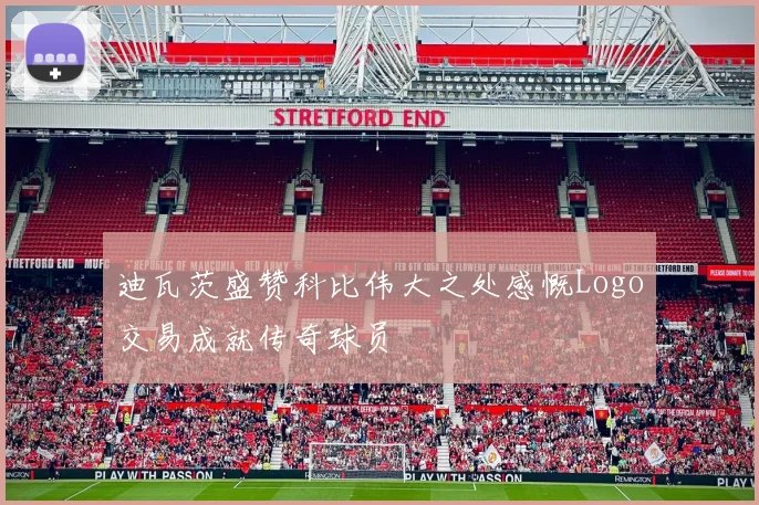 迪瓦茨盛赞科比伟大之处感慨Logo交易成就传奇球员